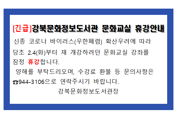[긴급]강북문화정보도서관 문화교실 휴강안내  신종 코로나 바이러스(우한폐렴) 확산우려에 따라 당초 2.4(화)부터 재 개강하려던 문화교실 강좌를  잠정 휴강합니다.  양해를 부탁드리오며, 수강료 환불 등 문의사항은  ☎944-3106으로 연락주시기 바랍니다. 강북문화정보도서관장
